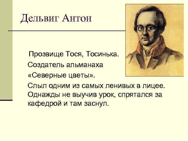 Дельвиг Антон Прозвище Тося, Тосинька. Создатель альманаха «Северные цветы» . Слыл одним из самых