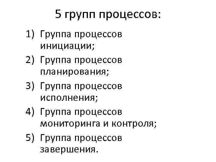 5 групп процессов: 1) Группа процессов инициации; 2) Группа процессов планирования; 3) Группа процессов