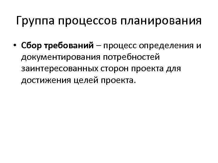 Группа процессов планирования • Сбор требований – процесс определения и документирования потребностей заинтересованных сторон