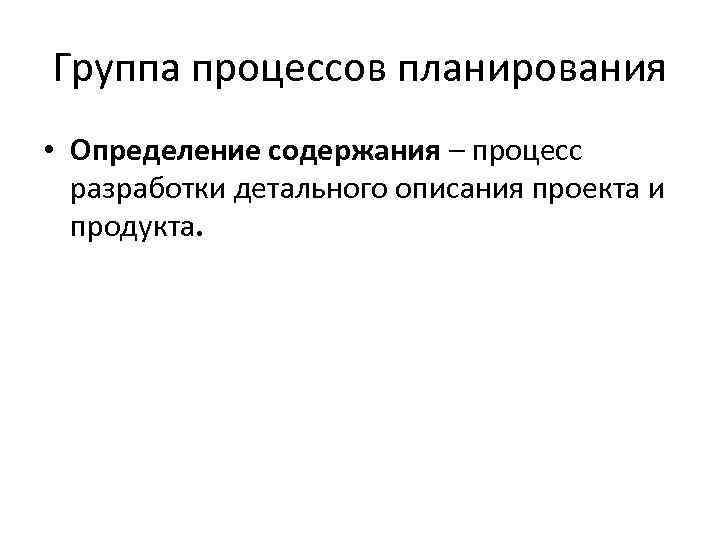 Группа процессов планирования • Определение содержания – процесс разработки детального описания проекта и продукта.