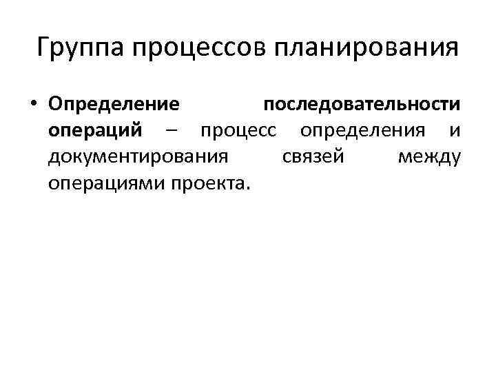 Группа процессов планирования • Определение последовательности операций – процесс определения и документирования связей между