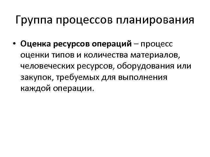 Группа процессов планирования • Оценка ресурсов операций – процесс оценки типов и количества материалов,