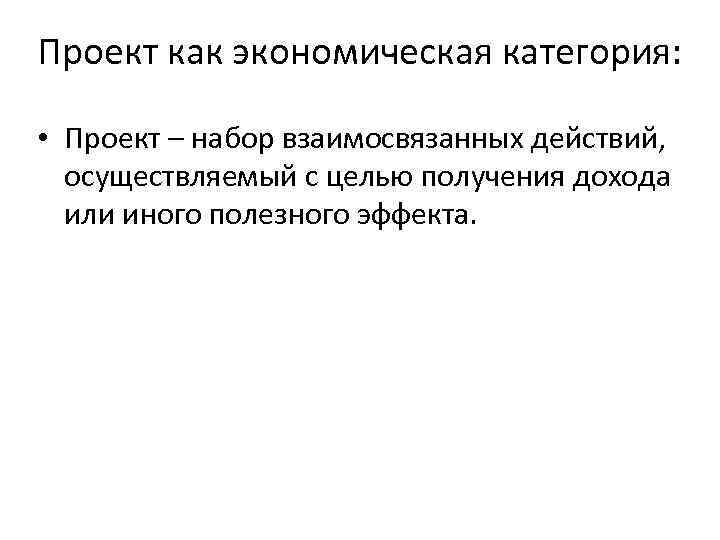 Проект как экономическая категория: • Проект – набор взаимосвязанных действий, осуществляемый с целью получения