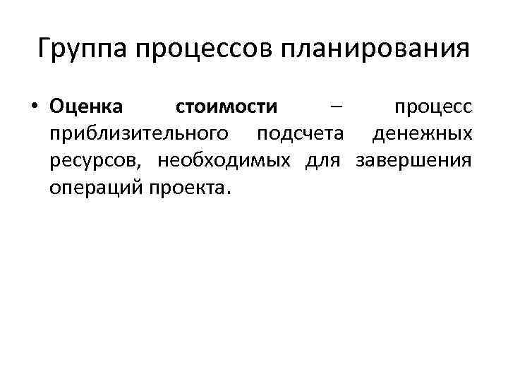 Группа процессов планирования • Оценка стоимости – процесс приблизительного подсчета денежных ресурсов, необходимых для