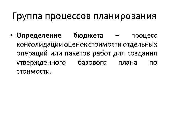 Группа процессов планирования • Определение бюджета – процесс консолидации оценок стоимости отдельных операций или