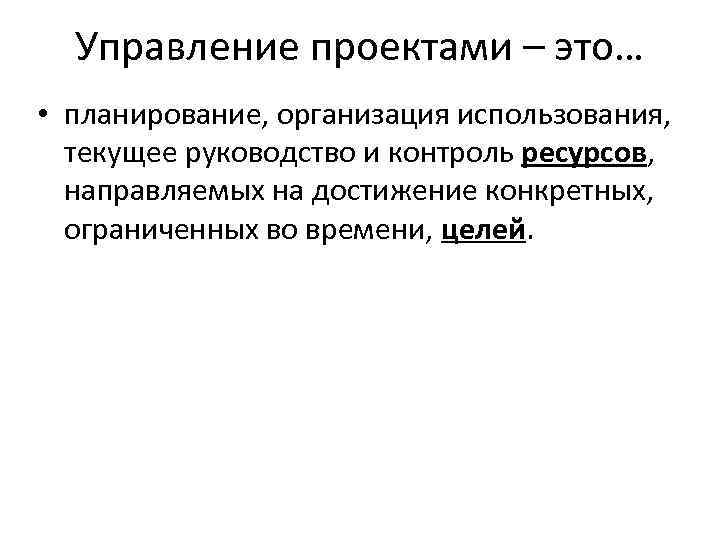 Управление проектами – это… • планирование, организация использования, текущее руководство и контроль ресурсов, направляемых