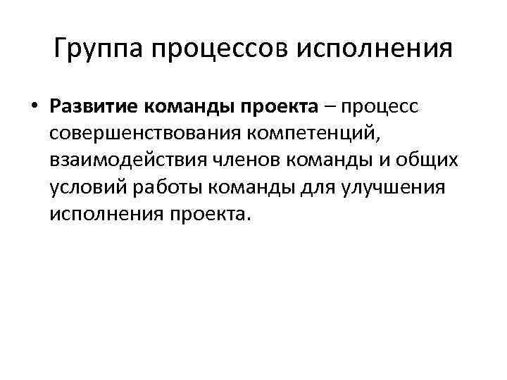 Группа процессов исполнения • Развитие команды проекта – процесс совершенствования компетенций, взаимодействия членов команды