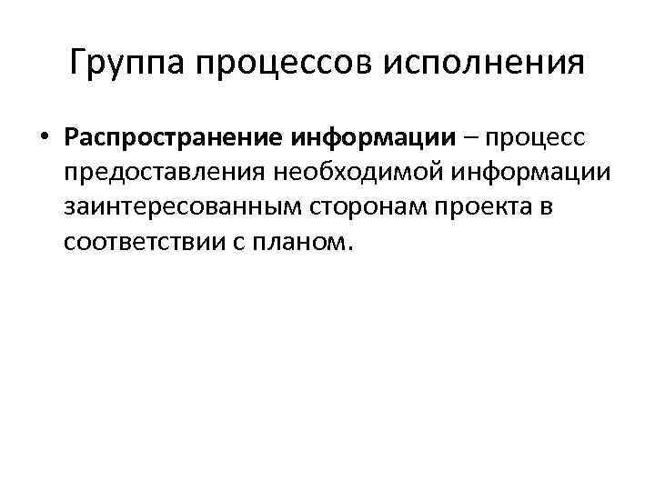 Группа процессов исполнения • Распространение информации – процесс предоставления необходимой информации заинтересованным сторонам проекта