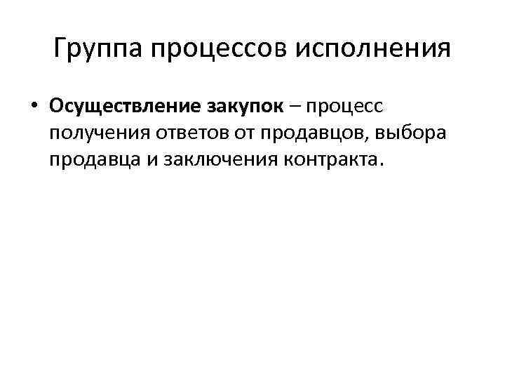 Группа процессов исполнения • Осуществление закупок – процесс получения ответов от продавцов, выбора продавца