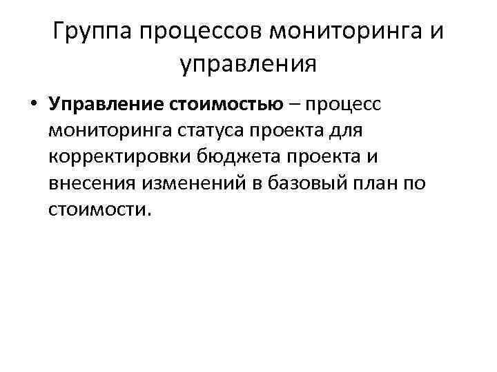 Группа процессов мониторинга и управления • Управление стоимостью – процесс мониторинга статуса проекта для