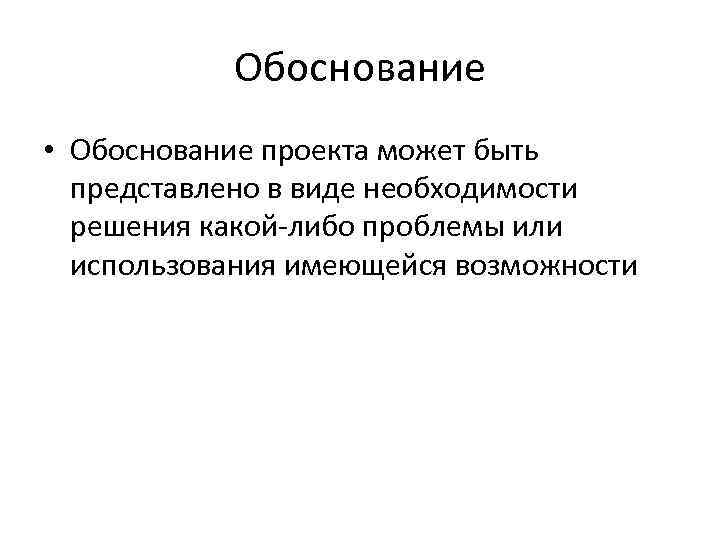 Обоснование • Обоснование проекта может быть представлено в виде необходимости решения какой-либо проблемы или