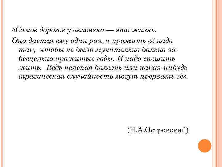 Есть и не один. Самое дорогое у человека это жизнь. Чтобы не было стыдно за бесцельно прожитые годы. Жизнь человеку дается один раз. Самое дорогое у человека жизнь и прожить ее надо так чтобы.