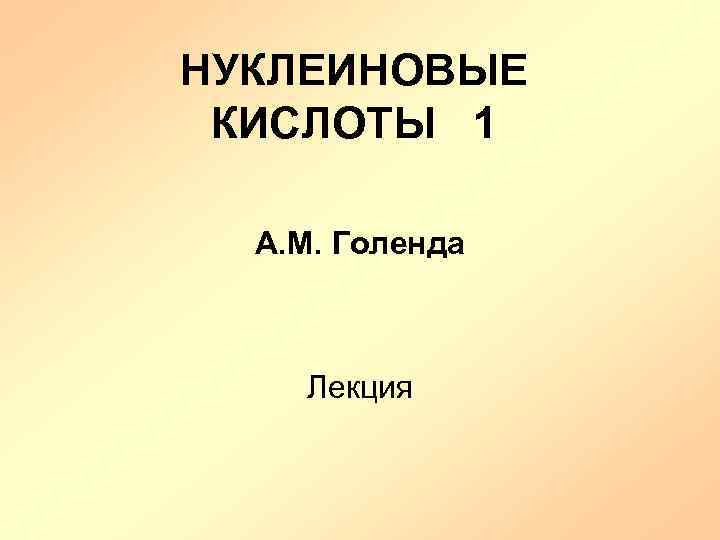 НУКЛЕИНОВЫЕ КИСЛОТЫ 1 А. М. Голенда Лекция 