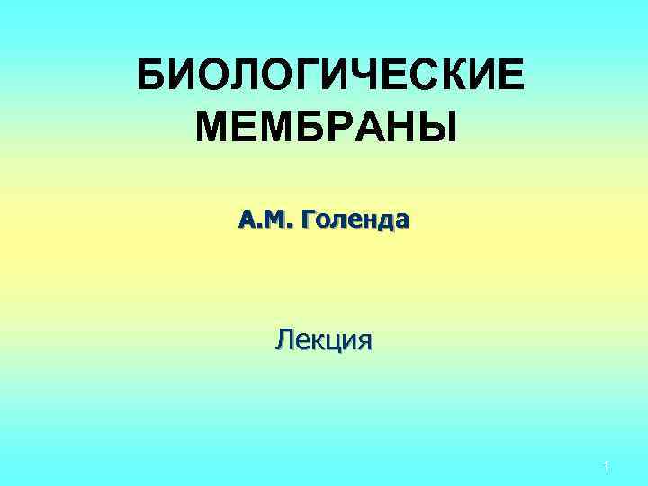 БИОЛОГИЧЕСКИЕ МЕМБРАНЫ А. М. Голенда Лекция 1 