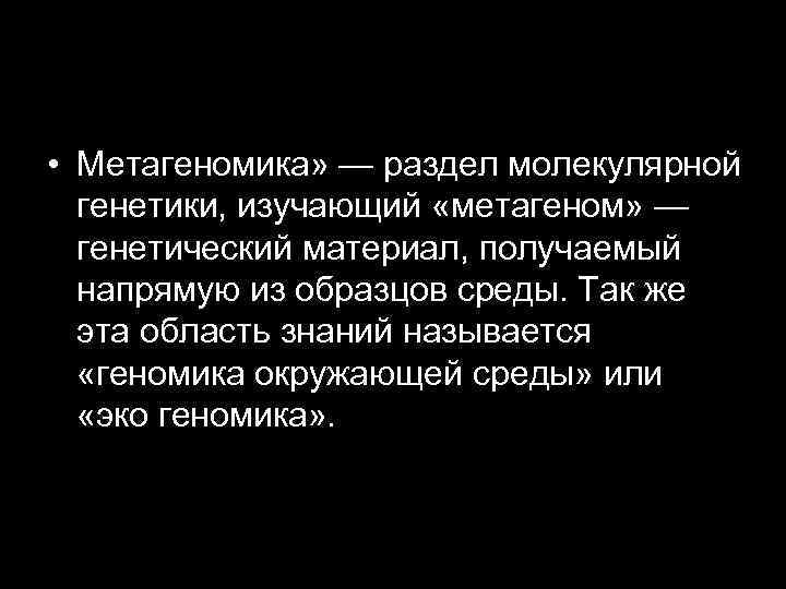  • Метагеномика» — раздел молекулярной генетики, изучающий «метагеном» — генетический материал, получаемый напрямую