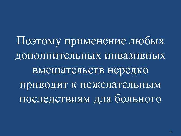 Поэтому применение любых дополнительных инвазивных вмешательств нередко приводит к нежелательным последствиям для больного 6