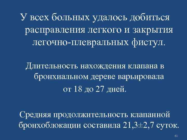 У всех больных удалось добиться расправления легкого и закрытия легочно-плевральных фистул. Длительность нахождения клапана