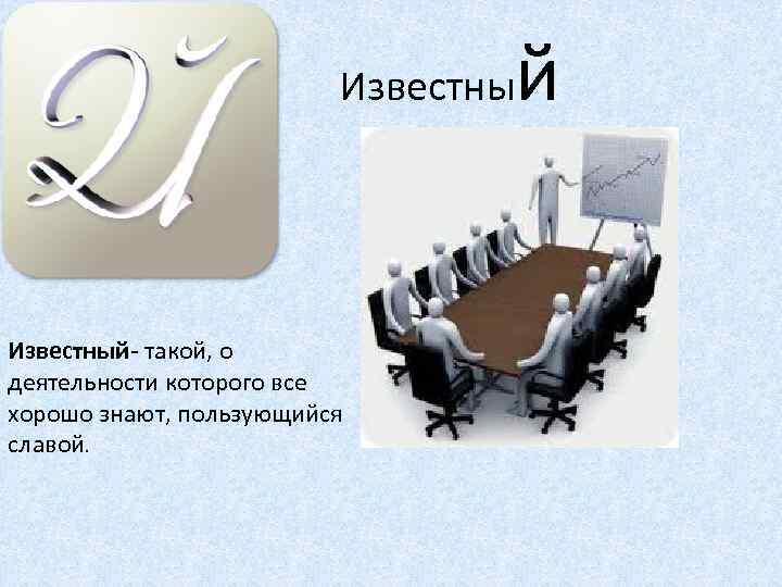  Известный- такой, о деятельности которого все хорошо знают, пользующийся славой. й 