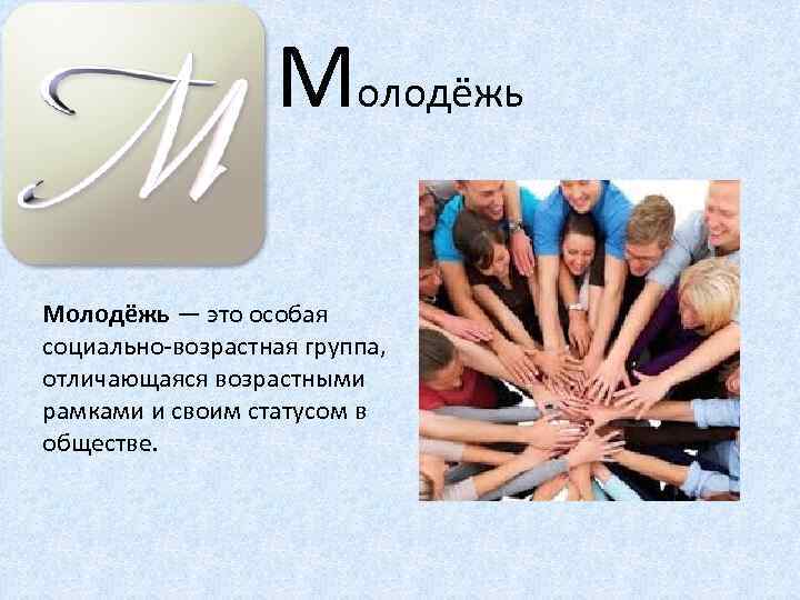 Молодёжь — это особая социально-возрастная группа, отличающаяся возрастными рамками и своим статусом в обществе.