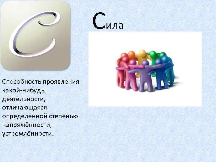 Сила Способность проявления какой-нибудь деятельности, отличающаяся определённой степенью напряжённости, устремлённости. 
