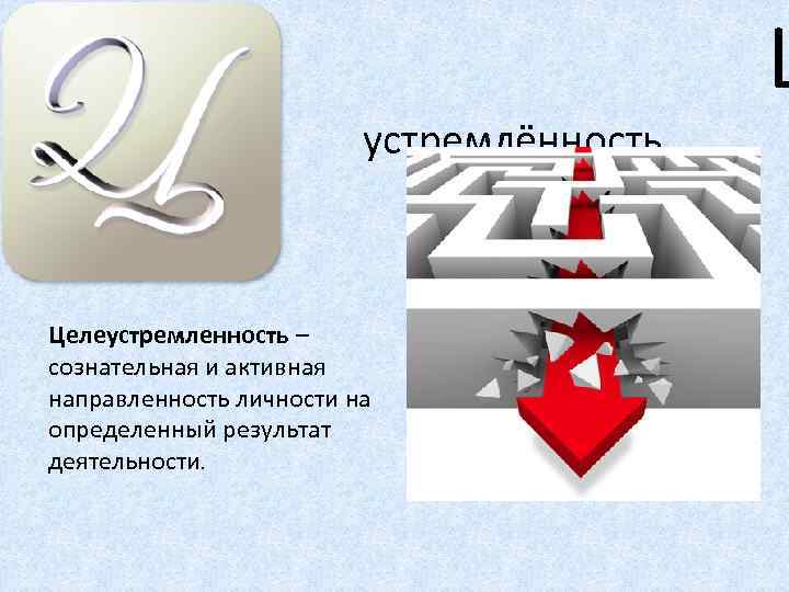 устремлённость Целеустремленность – сознательная и активная направленность личности на определенный результат деятельности. Ц