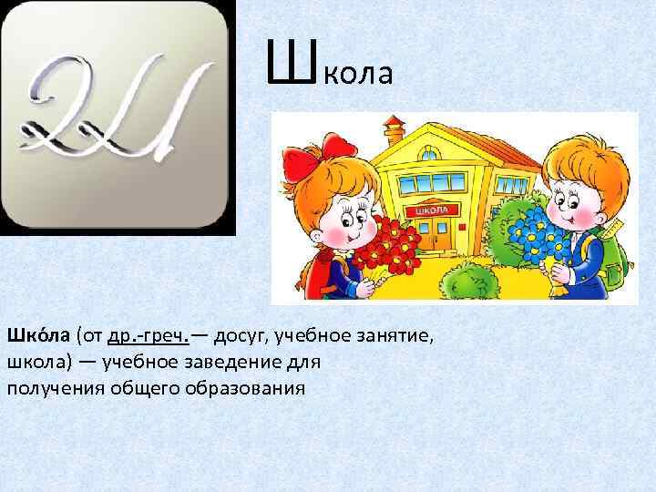 Школа Шко ла (от др. -греч. — досуг, учебное занятие, школа) — учебное заведение