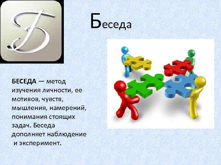 Беседа БЕСЕДА — метод изучения личности, ее мотивов, чувств, мышления, намерений, понимания стоящих задач.
