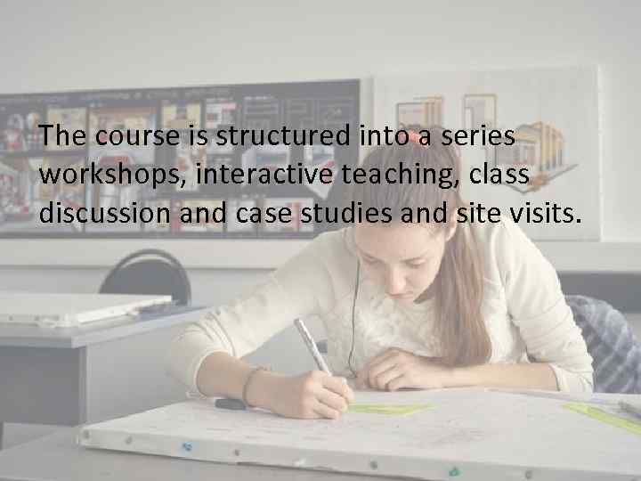 The course is structured into a series workshops, interactive teaching, class discussion and case