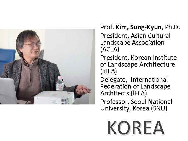 Prof. Kim, Sung-Kyun, Ph. D. President, Asian Cultural Landscape Association (ACLA) President, Korean Institute