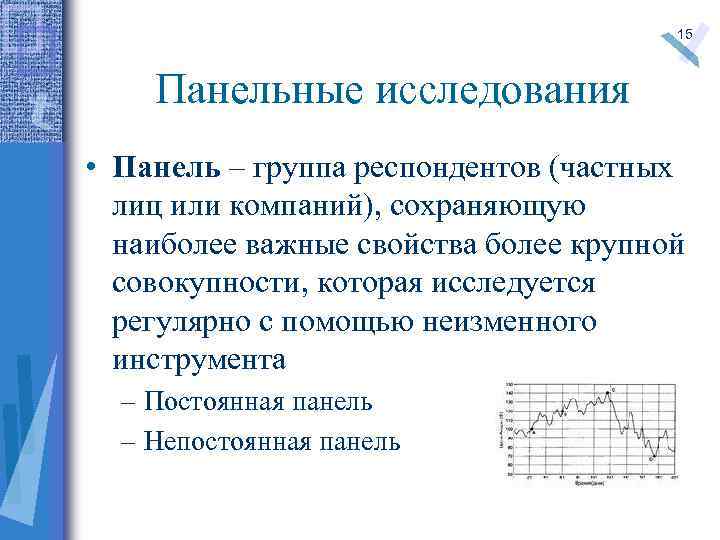15 Панельные исследования • Панель – группа респондентов (частных лиц или компаний), сохраняющую наиболее