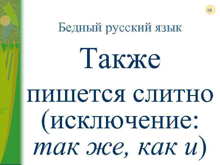 16 Бедный русский язык Также пишется слитно (исключение: так же, как и) 