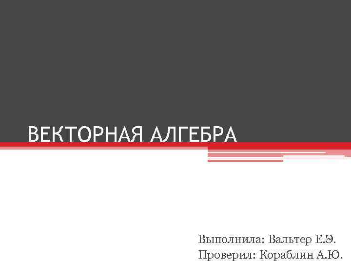 ВЕКТОРНАЯ АЛГЕБРА Выполнила: Вальтер Е. Э. Проверил: Кораблин А. Ю. 