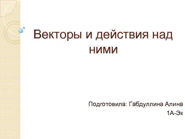 Векторы и действия над ними Подготовила: Габдуллина Алина 1 А-Эк 