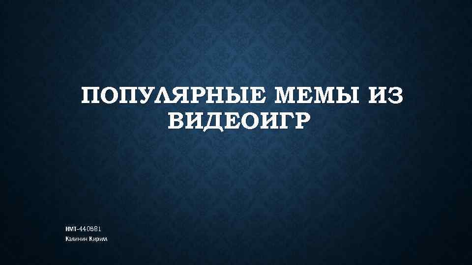 ПОПУЛЯРНЫЕ МЕМЫ ИЗ ВИДЕОИГР НМТ-440581 Калинин Кирилл 