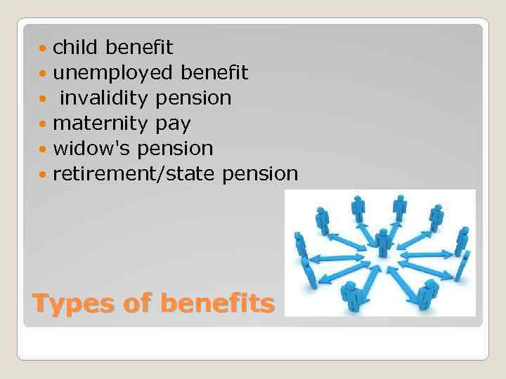 child benefit unemployed benefit invalidity pension maternity pay widow's pension retirement/state pension Types of