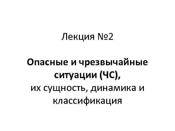 Лекция № 2 Опасные и чрезвычайные ситуации (ЧС), их сущность, динамика и классификация 