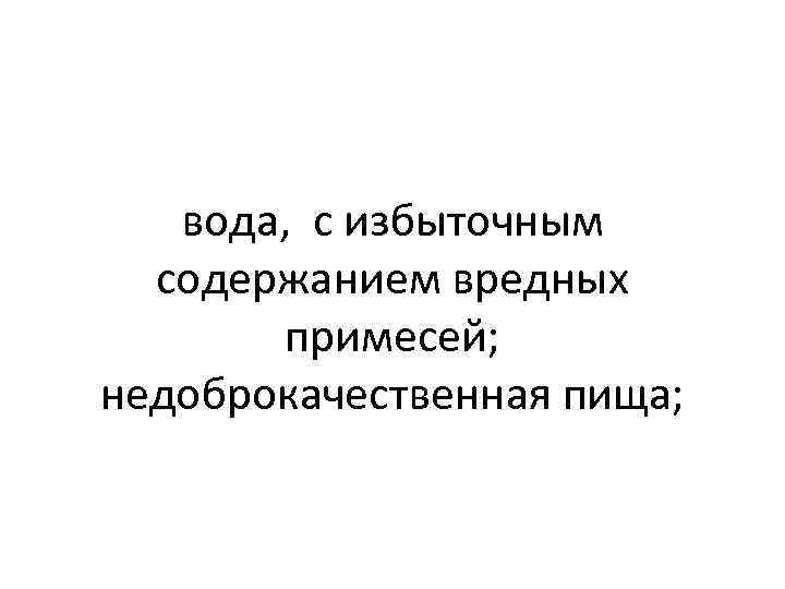 вода, с избыточным содержанием вредных примесей; недоброкачественная пища; 