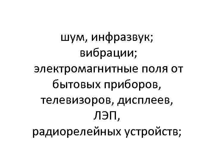 шум, инфразвук; вибрации; электромагнитные поля от бытовых приборов, телевизоров, дисплеев, ЛЭП, радиорелейных устройств; 