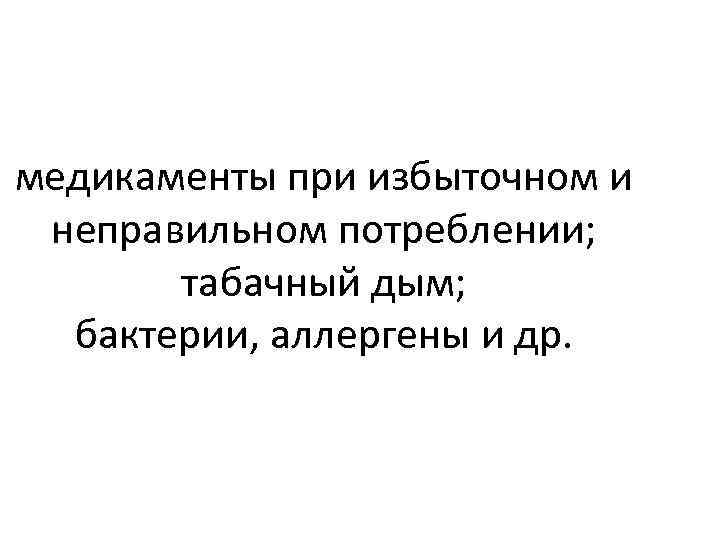 медикаменты при избыточном и неправильном потреблении; табачный дым; бактерии, аллергены и др. 