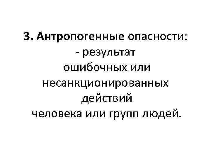 3. Антропогенные опасности: - результат ошибочных или несанкционированных действий человека или групп людей. 