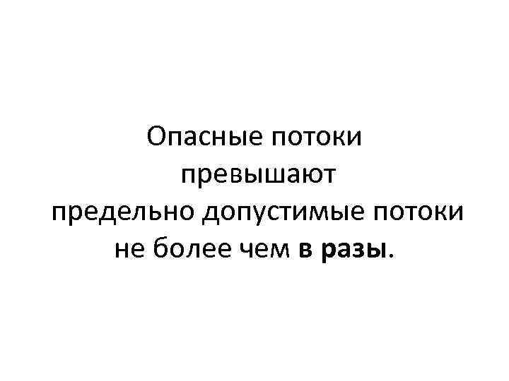Опасные потоки превышают предельно допустимые потоки не более чем в разы. 