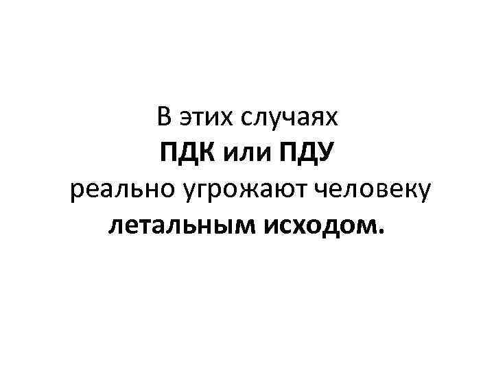 В этих случаях ПДК или ПДУ реально угрожают человеку летальным исходом. 