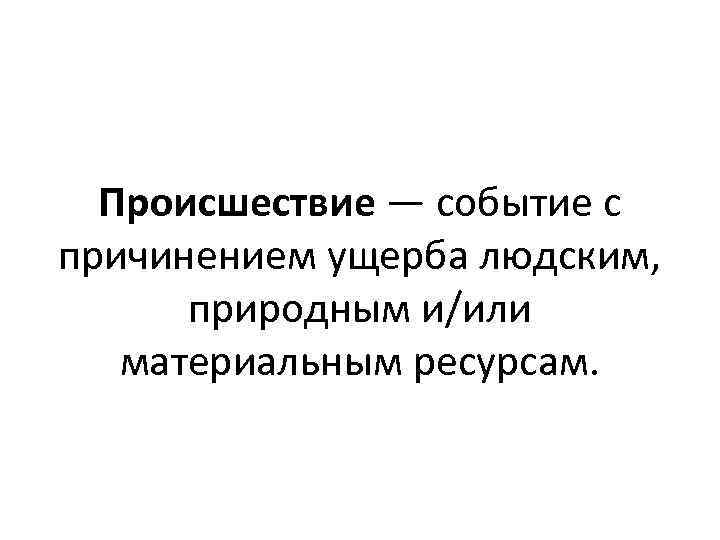 Происшествие — событие с причинением ущерба людским, природным и/или материальным ресурсам. 