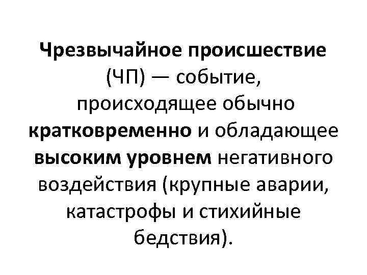 Чрезвычайное происшествие (ЧП) — событие, происходящее обычно кратковременно и обладающее высоким уровнем негативного воздействия