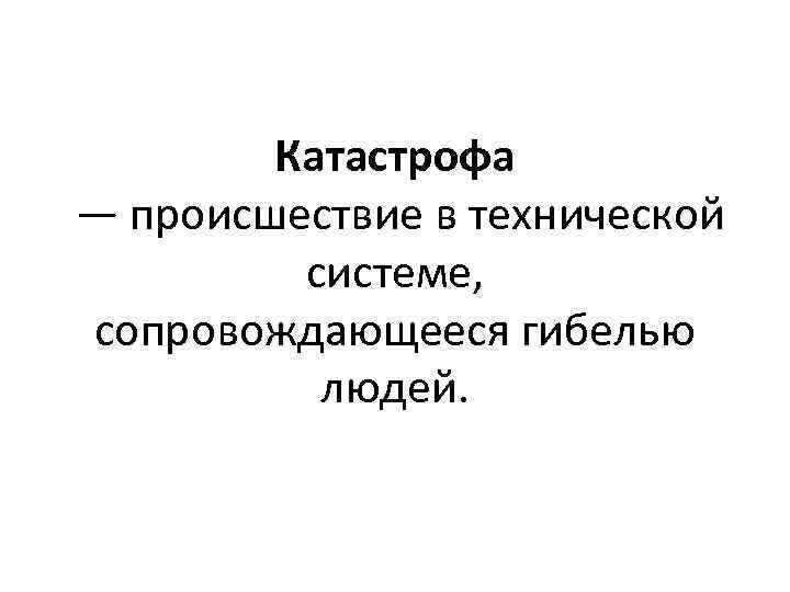 Катастрофа — происшествие в технической системе, сопровождающееся гибелью людей. 
