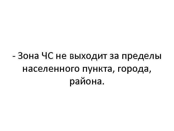 - Зона ЧС не выходит за пределы населенного пункта, города, района. 