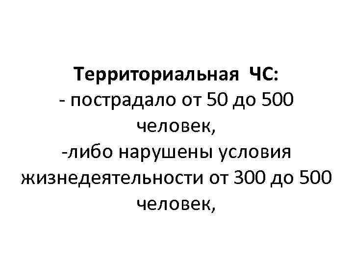 Территориальная ЧС: - пострадало от 50 до 500 человек, -либо нарушены условия жизнедеятельности от