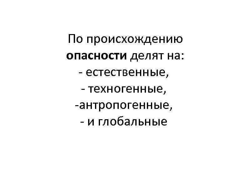 По происхождению опасности делят на: - естественные, - техногенные, -антропогенные, - и глобальные 