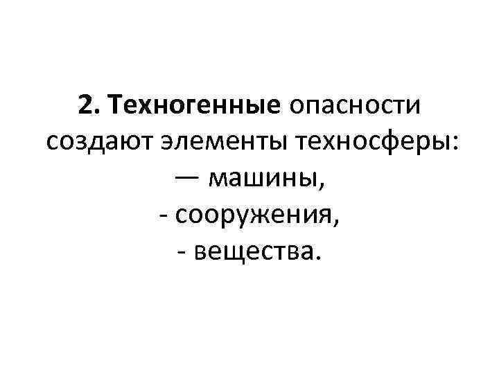 2. Техногенные опасности создают элементы техносферы: — машины, - сооружения, - вещества. 