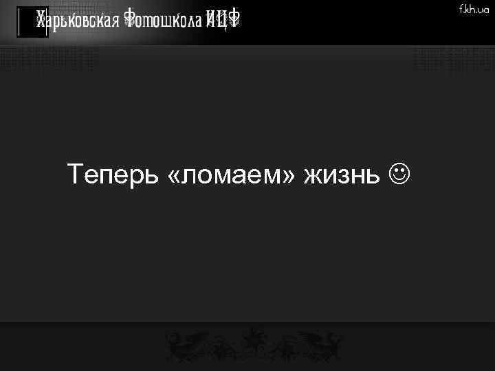 Теперь «ломаем» жизнь 